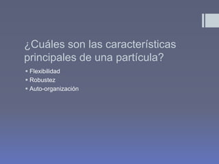 ¿Cuáles son las características
principales de una partícula?
 Flexibilidad
 Robustez
 Auto-organización
 