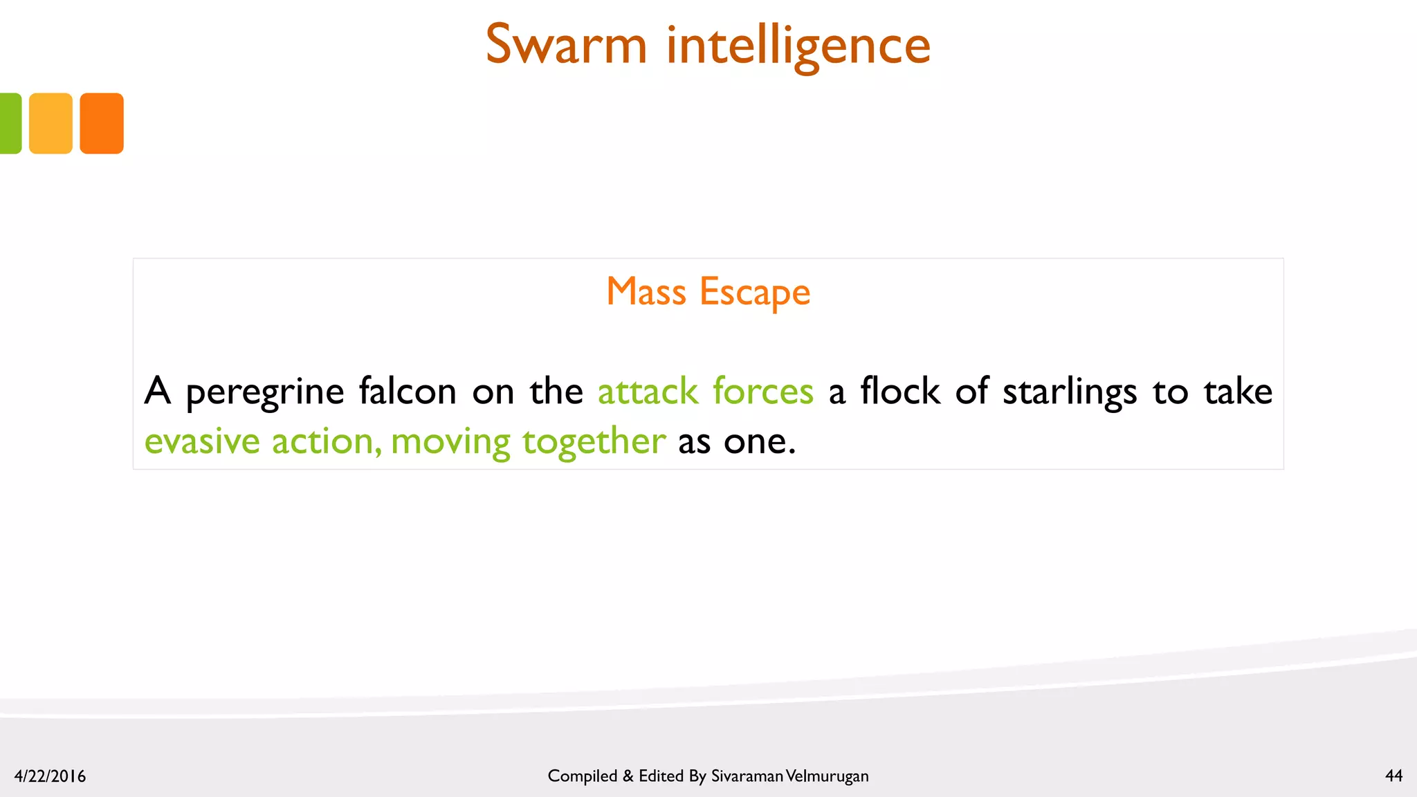4/22/2016 Compiled & Edited By SivaramanVelmurugan 44
Mass Escape
A peregrine falcon on the attack forces a flock of starlings to take
evasive action, moving together as one.
Swarm intelligence
 