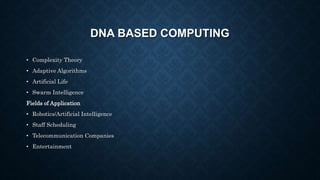DNA BASED COMPUTING
• Complexity Theory
• Adaptive Algorithms
• Artificial Life
• Swarm Intelligence
Fields of Application
• Robotics/Artificial Intelligence
• Staff Scheduling
• Telecommunication Companies
• Entertainment
 