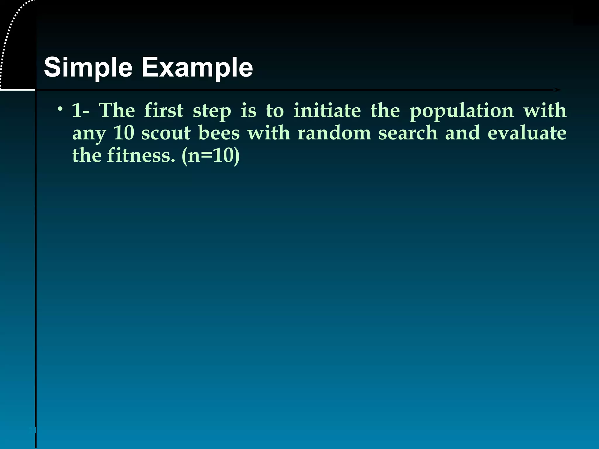 21
• 1- The first step is to initiate the population with
any 10 scout bees with random search and evaluate
the fitness. (n=10)
Simple Example
 