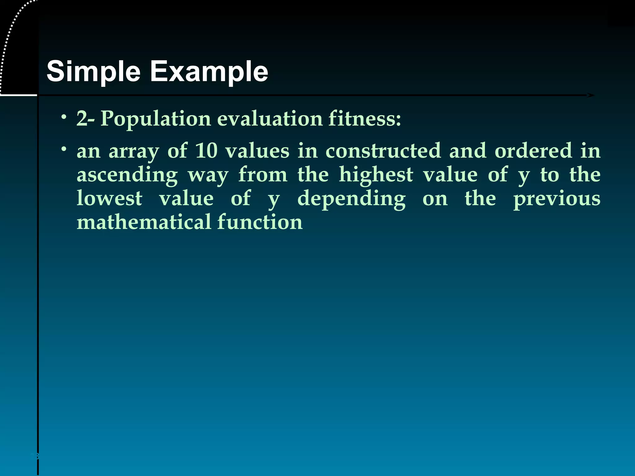 23
• 2- Population evaluation fitness:
• an array of 10 values in constructed and ordered in
ascending way from the highest value of y to the
lowest value of y depending on the previous
mathematical function
Simple Example
 