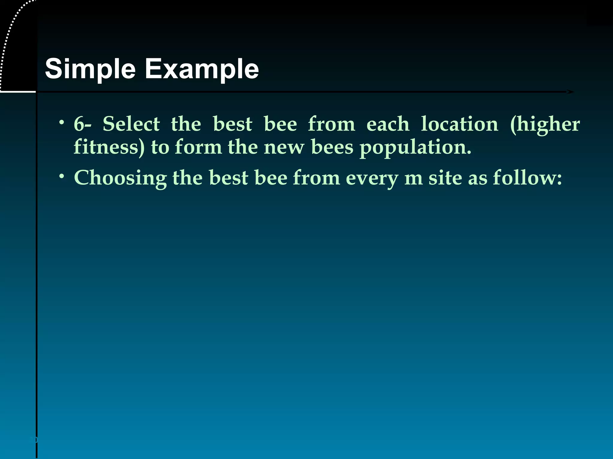 30
• 6- Select the best bee from each location (higher
fitness) to form the new bees population.
• Choosing the best bee from every m site as follow:
Simple Example
 