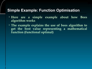 19
Simple Example: Function Optimisation
• Here are a simple example about how Bees
algorithm works
• The example explains the use of bees algorithm to
get the best value representing a mathematical
function (functional optimal)
 