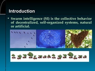 3
Introduction
• Swarm intelligence (SI) is the collective behavior
of decentralized, self-organized systems, natural
or artificial.
 