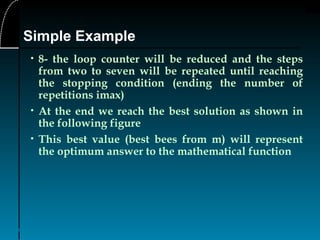 36
• 8- the loop counter will be reduced and the steps
from two to seven will be repeated until reaching
the stopping condition (ending the number of
repetitions imax)
• At the end we reach the best solution as shown in
the following figure
• This best value (best bees from m) will represent
the optimum answer to the mathematical function
Simple Example
 