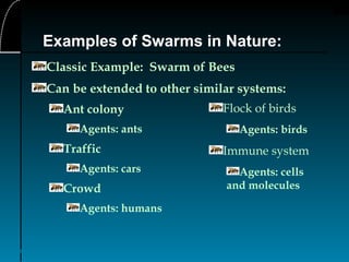 6
Examples of Swarms in Nature:
Classic Example: Swarm of Bees
Can be extended to other similar systems:
Ant colony
Agents: ants
Traffic
Agents: cars
Crowd
Agents: humans
Flock of birds
Agents: birds
Immune system
Agents: cells
and molecules
 
