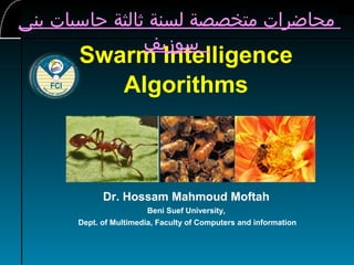 Swarm Intelligence
Algorithms
Dr. Hossam Mahmoud Moftah
Beni Suef University,
Dept. of Multimedia, Faculty of Computers and information
‫بنى‬ ‫حاسبات‬ ‫ثالثة‬ ‫لسنة‬ ‫متخصصة‬ ‫محاضرات‬
‫سوزيف‬
 