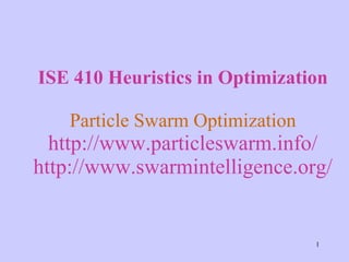 ISE 410 Heuristics in Optimization Particle Swarm Optimization http://www.particleswarm.info/ http://www.swarmintelligence.org/ 