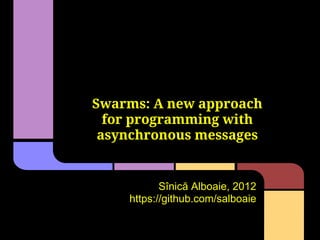 SwarmESB: A new approach
   for programming with
  asynchronous messages


            Sînică Alboaie, 2012
     https://github.com/salboaie
 