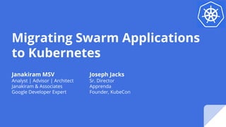 Migrating Swarm Applications
to Kubernetes
Janakiram MSV
Analyst | Advisor | Architect
Janakiram & Associates
Google Developer Expert
Joseph Jacks
Sr. Director
Apprenda
Founder, KubeCon
 