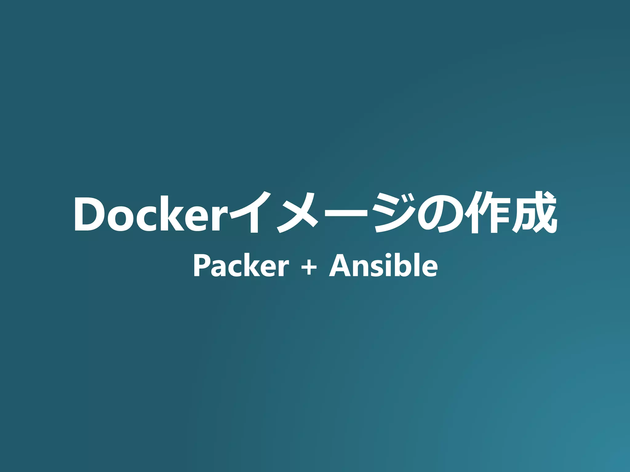 Dockerイメージの作成
Packer + Ansible
 