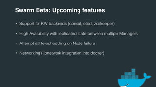 Swarm Beta: Upcoming features
• Support for K/V backends (consul, etcd, zookeeper)
• High Availability with replicated sta...