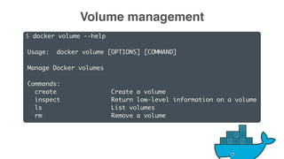 $ docker volume --help
Usage: docker volume [OPTIONS] [COMMAND]
Manage Docker volumes
Commands:
create Create a volume
inspect Return low-level information on a volume
ls List volumes
rm Remove a volume
Volume management
 