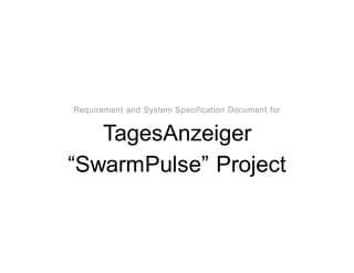 Requirement and System Specification Document for
TagesAnzeiger
“SwarmPulse” Project
 