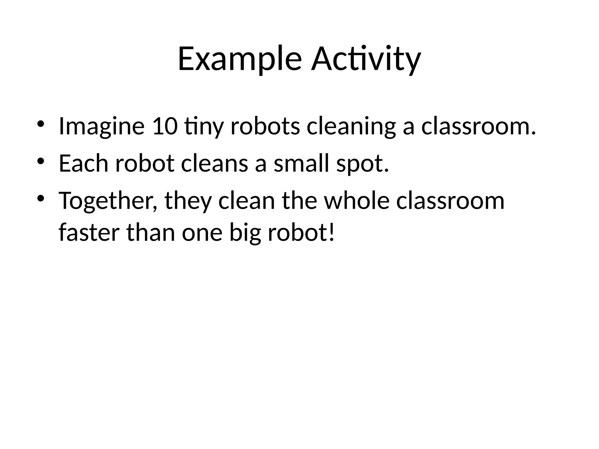 Example Activity
• Imagine 10 tiny robots cleaning a classroom.
• Each robot cleans a small spot.
• Together, they clean the whole classroom
faster than one big robot!
 