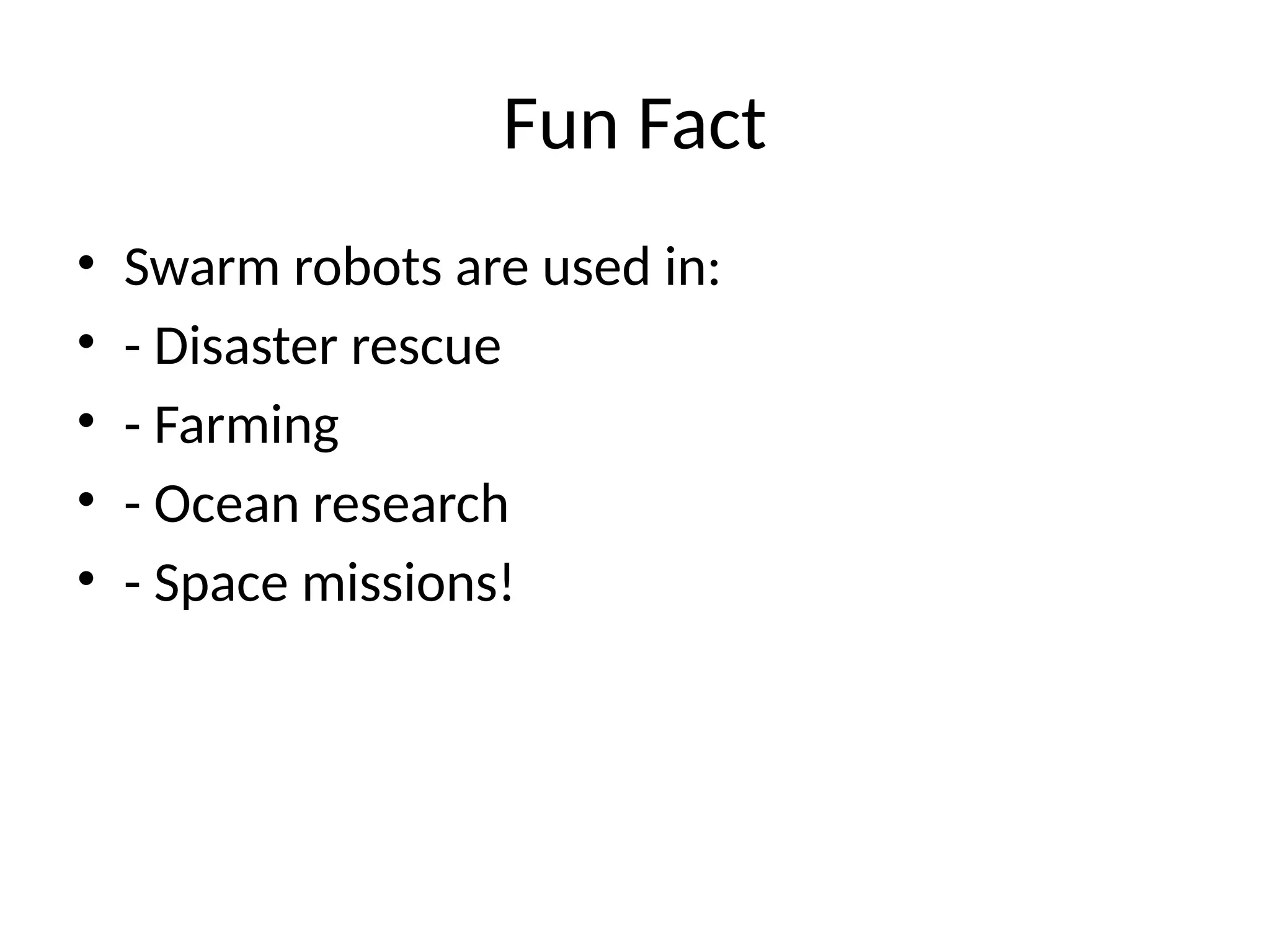 Fun Fact
• Swarm robots are used in:
• - Disaster rescue
• - Farming
• - Ocean research
• - Space missions!
 