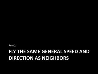 FLY THE SAME GENERAL SPEED AND
DIRECTION AS NEIGHBORS
Rule 2
 