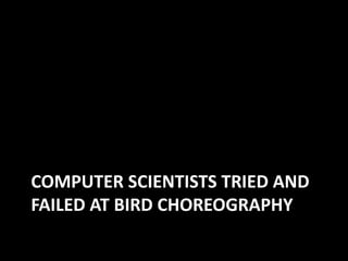 COMPUTER SCIENTISTS TRIED AND
FAILED AT BIRD CHOREOGRAPHY
 
