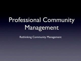 Professional Community
      Management
   Rethinking Community Management
 