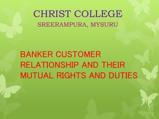 BANKER CUSTOMER
RELATIONSHIP AND THEIR
MUTUAL RIGHTS AND DUTIES
CHRIST COLLEGE
SREERAMPURA, MYSURU
 