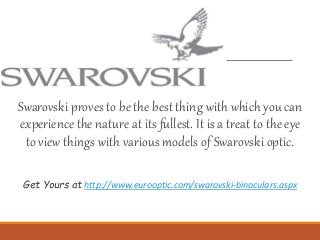 Swarovski proves to be the best thing with which you can
experience the nature at its fullest. It is a treat to the eye
to view things with various models of Swarovski optic.
Get Yours at http://www.eurooptic.com/swarovski-binoculars.aspx
 
