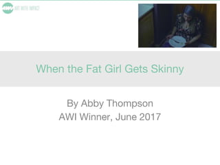 When the Fat Girl Gets Skinny
By Abby Thompson
AWI Winner, June 2017
 