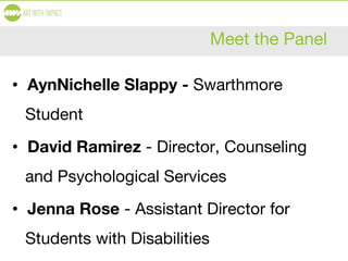 Meet the Panel
• AynNichelle Slappy - Swarthmore
Student
• David Ramirez - Director, Counseling
and Psychological Services
• Jenna Rose - Assistant Director for
Students with Disabilities
 