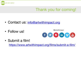 Thank you for coming!
• Contact us: info@artwithimpact.org
• Follow us!
• Submit a film!
https://www.artwithimpact.org/films/submit-a-film/
 