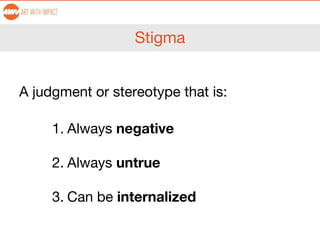 Stigma
A judgment or stereotype that is:
1. Always negative
2. Always untrue
3. Can be internalized
 