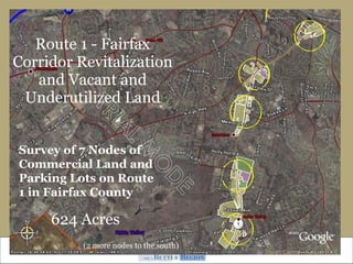Route 1 - Fairfax Corridor Revitalization and Vacant and Underutilized Land Sarah Cairney August 2005 Survey of 7 Nodes of Commercial Land and Parking Lots on Route 1 in Fairfax County 624 Acres (2 more nodes to the south)  
