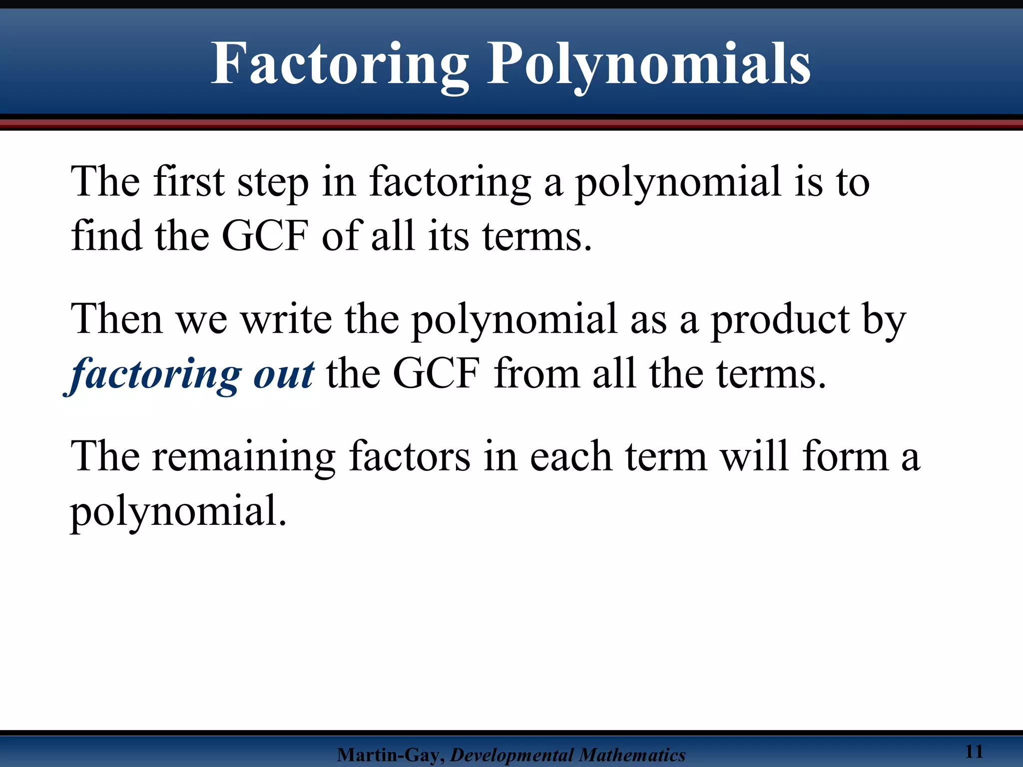 Martin-Gay, Developmental Mathematics 11
The first step in factoring a polynomial is to
find the GCF of all its terms.
Then we write the polynomial as a product by
factoring out the GCF from all the terms.
The remaining factors in each term will form a
polynomial.
Factoring Polynomials
 