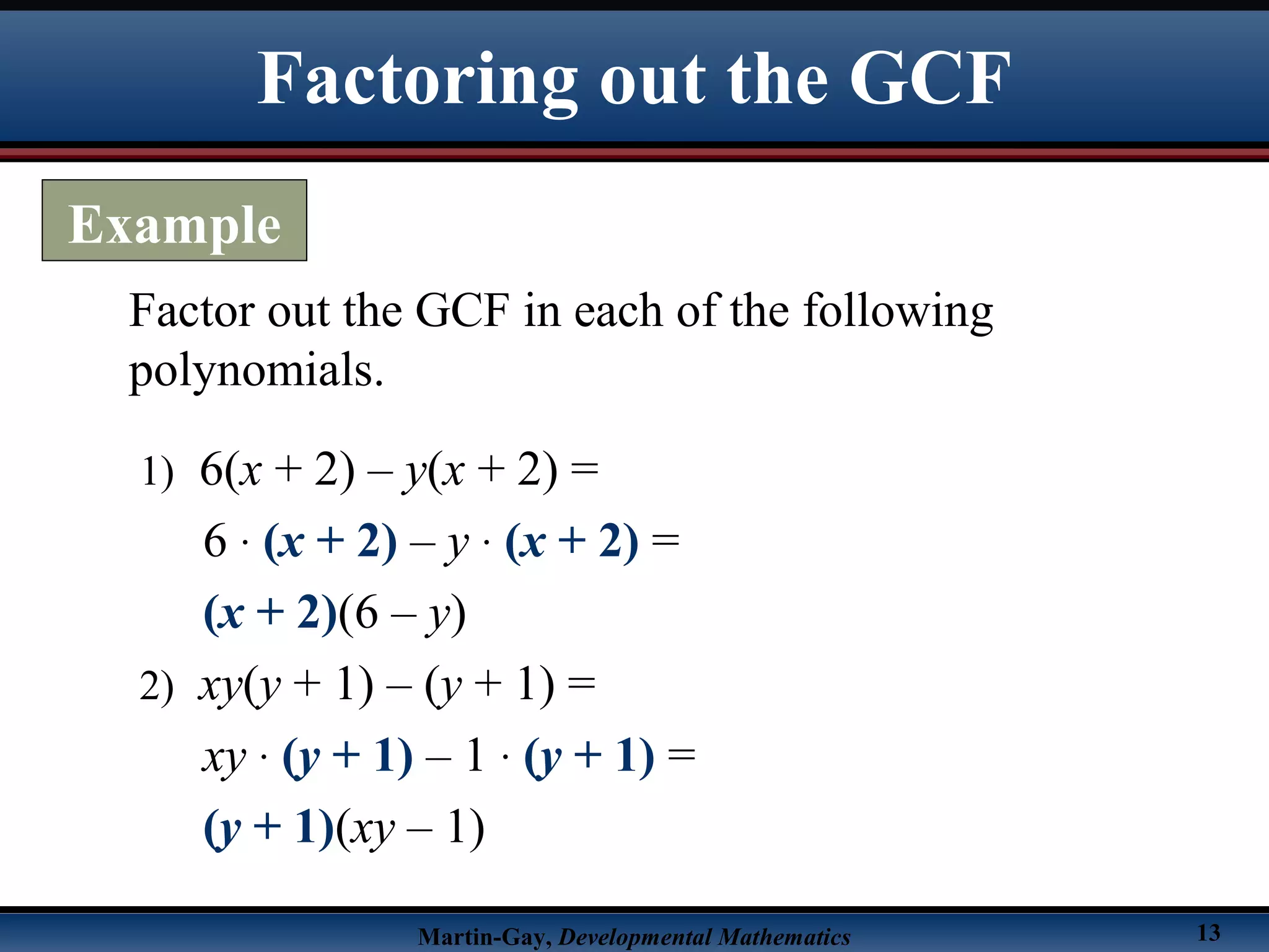 Martin-Gay, Developmental Mathematics 13
Factor out the GCF in each of the following
polynomials.
1) 6(x + 2) – y(x + 2) =
6 · (x + 2) – y · (x + 2) =
(x + 2)(6 – y)
2) xy(y + 1) – (y + 1) =
xy · (y + 1) – 1 · (y + 1) =
(y + 1)(xy – 1)
Factoring out the GCF
Example
 