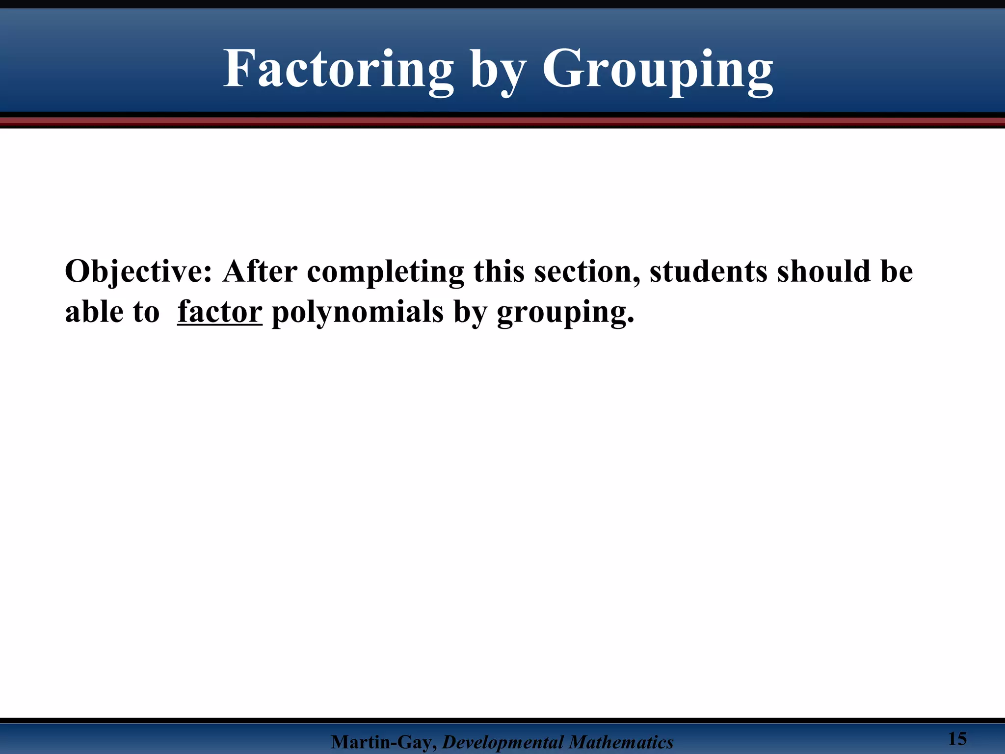 Martin-Gay, Developmental Mathematics 15
Factoring by Grouping
Objective: After completing this section, students should be
able to factor polynomials by grouping.
 