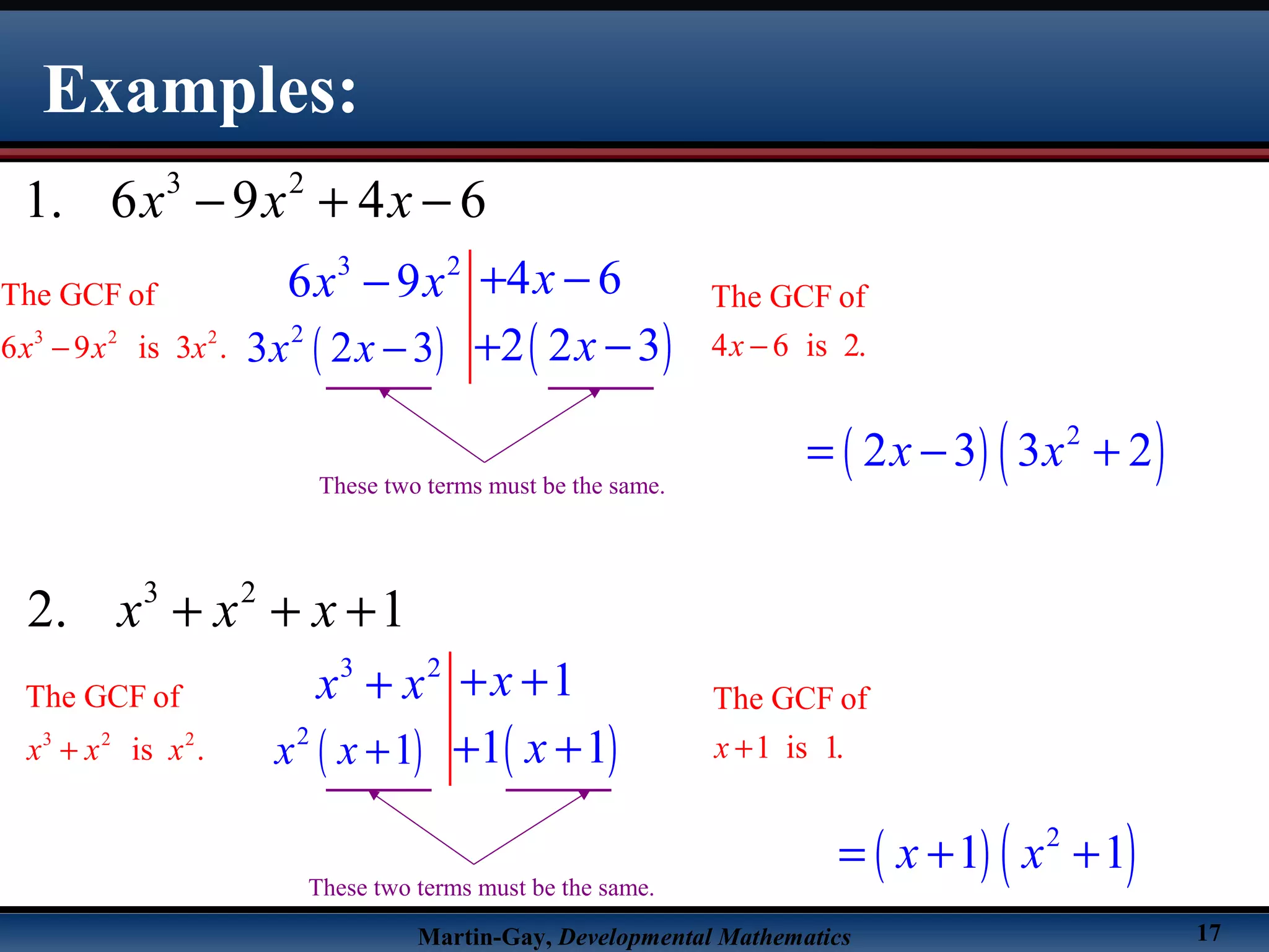 Martin-Gay, Developmental Mathematics 17
Examples:
3 2
1. 6 9 4 6x x x− + −
3 2
4 66 9 xx x + −−
3 2 2
The GCF of
6 9 is 3 .x x x−
The GCF of
4 6 is 2.x −( )2
3 2 3x x − ( )2 2 3x+ −
These two terms must be the same.
( ) ( )2
2 3 3 2x x= − +
3 2
2. 1x x x+ + +
3 2
1xx x + ++
3 2 2
The GCF of
is .x x x+
The GCF of
1 is 1.x +( )2
1x x + ( )1 1x+ +
These two terms must be the same.
( ) ( )2
1 1x x= + +
 