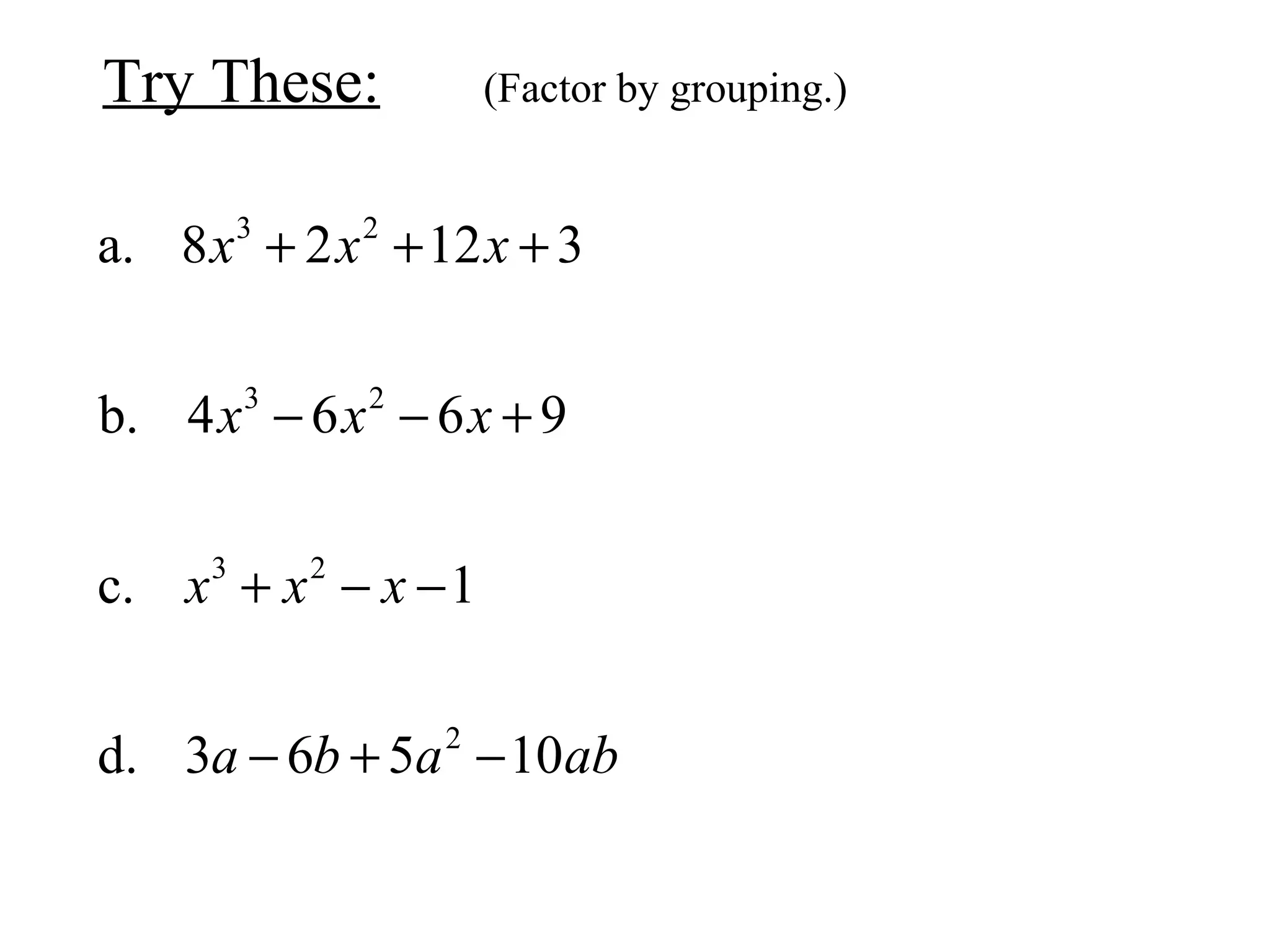 Try These: (Factor by grouping.)
3 2
3 2
3 2
2
a. 8 2 12 3
b. 4 6 6 9
c. 1
d. 3 6 5 10
x x x
x x x
x x x
a b a ab
+ + +
− − +
+ − −
− + −
 