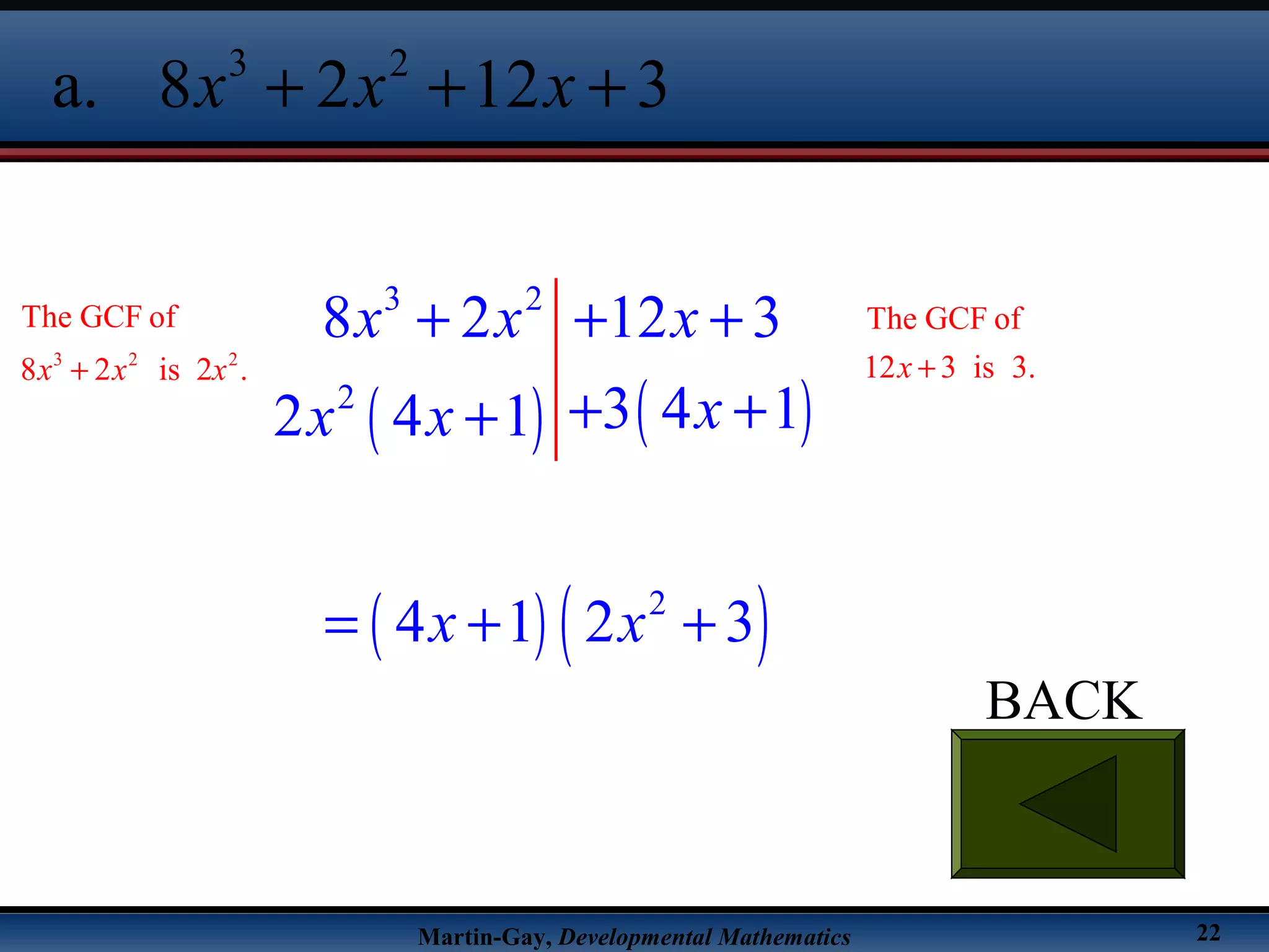 Martin-Gay, Developmental Mathematics 22
BACK
3 2
a. 8 2 12 3x x x+ + +
( ) ( )
( ) ( )
3 2
2
2
8 2 12 3
3 4 12 4 1
4 1 2 3
x x x
xx x
x x
+ + +
+ ++
= + +
3 2 2
The GCF of
8 2 is 2 .x x x+
The GCF of
12 3 is 3.x +
 