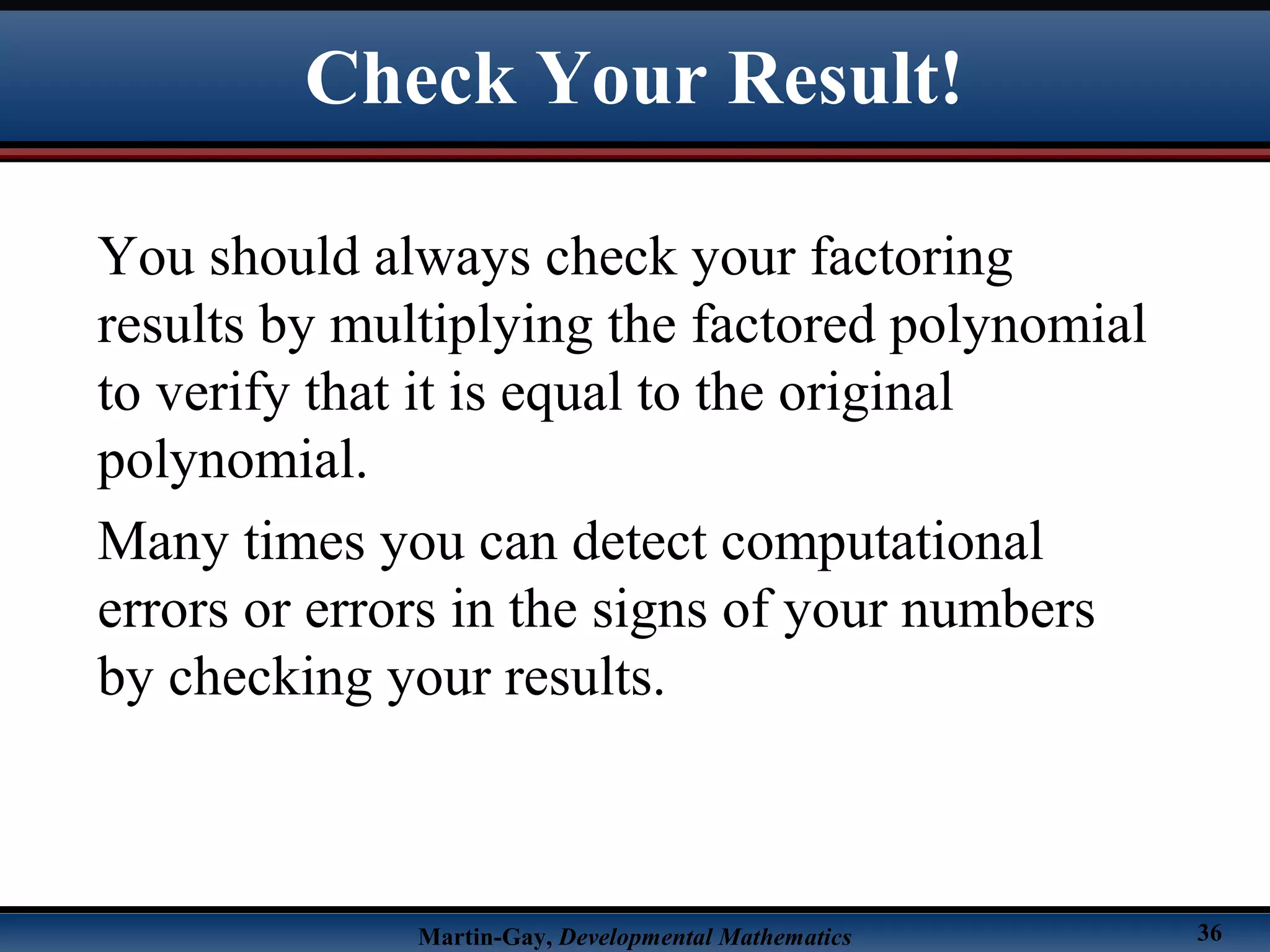Martin-Gay, Developmental Mathematics 36
You should always check your factoring
results by multiplying the factored polynomial
to verify that it is equal to the original
polynomial.
Many times you can detect computational
errors or errors in the signs of your numbers
by checking your results.
Check Your Result!
 