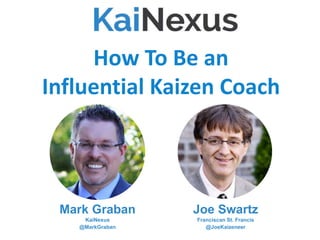How To Be an
Influential Kaizen Coach
Mark Graban
KaiNexus
@MarkGraban
Joe Swartz
Franciscan St. Francis
@JoeKaizeneer
Webinars
(Skip to slide #45 to watch this webinar)
 