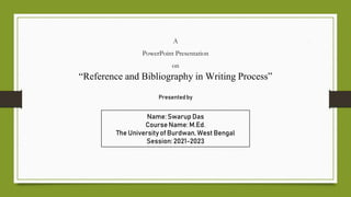 A
PowerPoint Presentation
on
“Reference and Bibliography in Writing Process”
Name: Swarup Das
Course Name: M.Ed.
The University of Burdwan, West Bengal
Session:2021-2023
Presentedby
 
