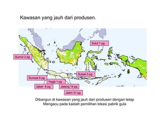 Kawasan yang jauh dari produsen.




                                                         Sulut 1 pg



Sumut 2 pg




                                               Sulsel 3 pg
         Sumsel 6 pg
                       Yogja 1 pg
              Jabar 8 pg        Jateng 14 pg

                                    Jatim 31 pg

             Dibangun di kawasan yang jauh dari produsen dengan tetap
                 Mengacu pada k id h pemilihan l k i pabrik gula
                 M          d kaidah      ilih lokasi b ik l
 