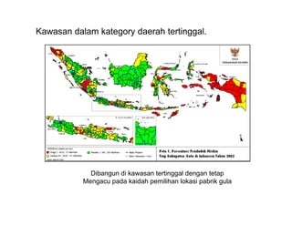 Kawasan dalam kategory daerah tertinggal.




             Dibangun di kawasan tertinggal dengan tetap
           Mengacu pada kaidah pemilihan lokasi pabrik gula
 