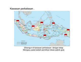 Kawasan perbatasan .




           Dibangun di kawasan perbatasan dengan tetap
          Mengacu pada kaidah pemilihan lokasi pabrik gula
 