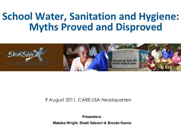 School Water, Sanitation and Hygiene:     Myths Proved and Disproved         9 August 2011, CARE USA Headquarters         ...