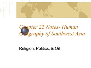 Chapter 22 Notes- Human
Geography of Southwest Asia
Religion, Politics, & Oil
 