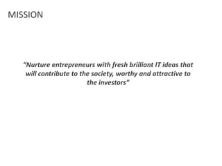 MISSION“Nurture entrepreneurs with fresh brilliant IT ideas that will contribute to the society, worthy and attractive to the investors”