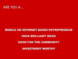 ARE YOU A...MOBILE OR INTERNET BASED ENTREPRENEURHAVE BRILLIANT IDEASGOOD FOR THE COMMUNITYINVESTMENT WORTHY