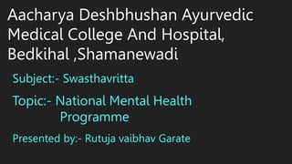Aacharya Deshbhushan Ayurvedic
Medical College And Hospital,
Bedkihal ,Shamanewadi
Subject:- Swasthavritta
Topic:- National Mental Health
Programme
Presented by:- Rutuja vaibhav Garate
 