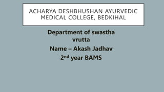 ACHARYA DESHBHUSHAN AYURVEDIC
MEDICAL COLLEGE, BEDKIHAL
• Department of swastha
vrutta
• Name – Akash Jadhav
• 2nd year BAMS
•
 