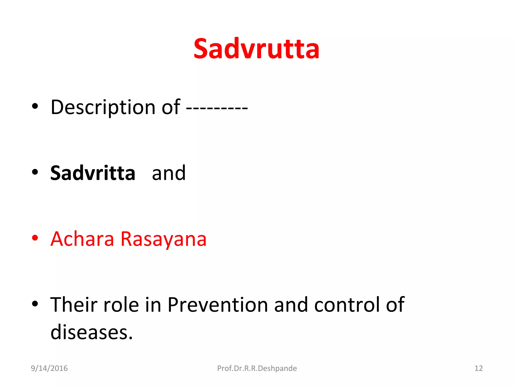 Sadvrutta
• Description of ---------
• Sadvritta and
• Achara Rasayana
• Their role in Prevention and control of
diseases.
9/14/2016 12Prof.Dr.R.R.Deshpande
 