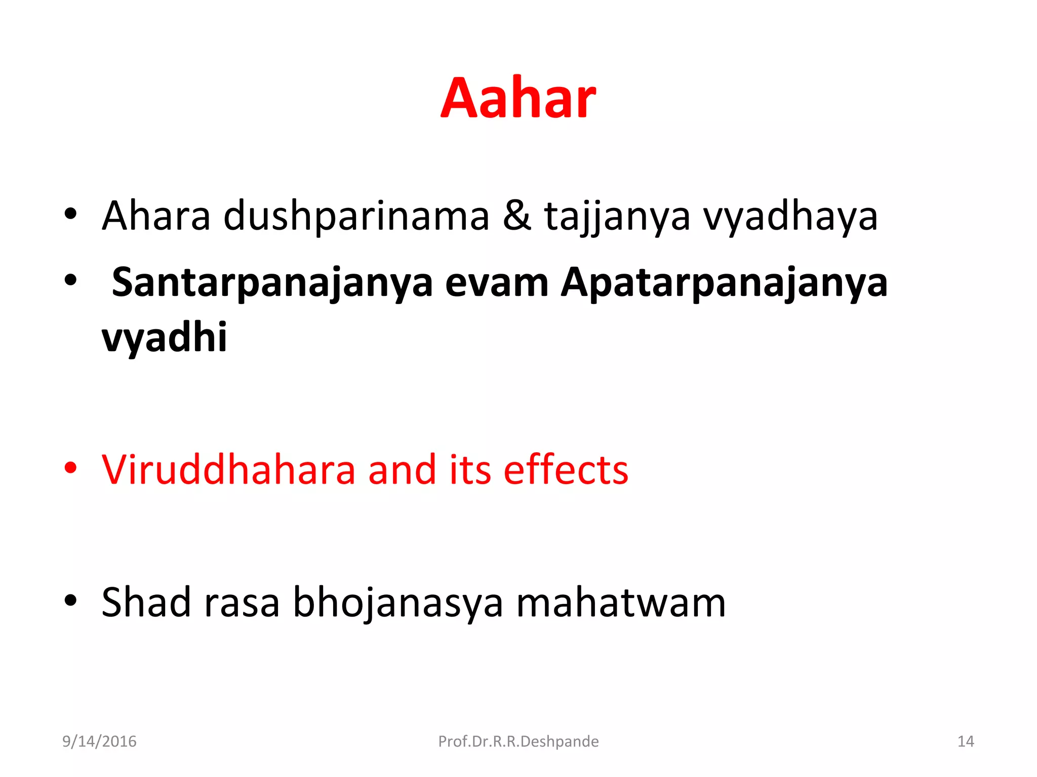 Aahar
• Ahara dushparinama & tajjanya vyadhaya
• Santarpanajanya evam Apatarpanajanya
vyadhi
• Viruddhahara and its effects
• Shad rasa bhojanasya mahatwam
9/14/2016 14Prof.Dr.R.R.Deshpande
 